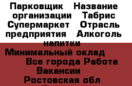 Парковщик › Название организации ­ Табрис Супермаркет › Отрасль предприятия ­ Алкоголь, напитки › Минимальный оклад ­ 17 000 - Все города Работа » Вакансии   . Ростовская обл.,Донецк г.